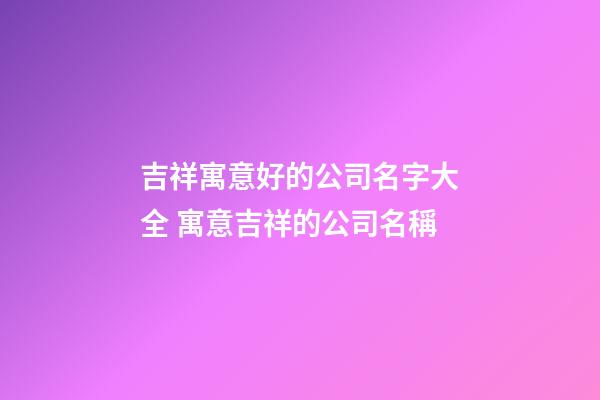 吉祥寓意好的公司名字大全 寓意吉祥的公司名稱-第1張-公司起名-玄機派